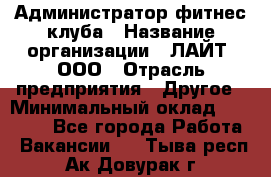 Администратор фитнес-клуба › Название организации ­ ЛАЙТ, ООО › Отрасль предприятия ­ Другое › Минимальный оклад ­ 17 000 - Все города Работа » Вакансии   . Тыва респ.,Ак-Довурак г.